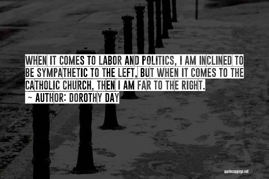 Dorothy Day Quotes: When It Comes To Labor And Politics, I Am Inclined To Be Sympathetic To The Left, But When It Comes