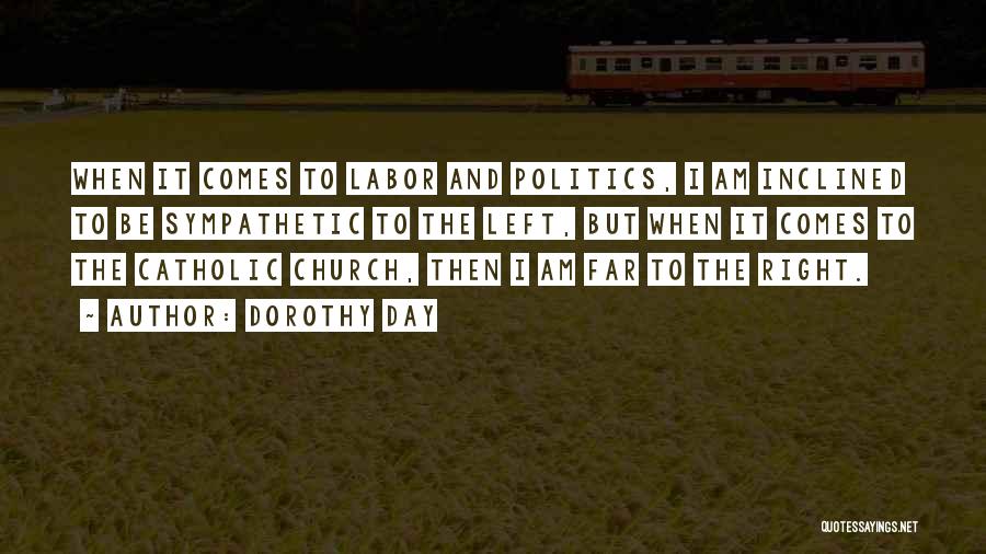 Dorothy Day Quotes: When It Comes To Labor And Politics, I Am Inclined To Be Sympathetic To The Left, But When It Comes