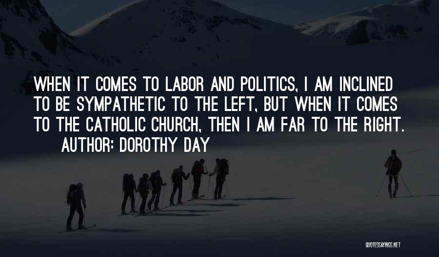 Dorothy Day Quotes: When It Comes To Labor And Politics, I Am Inclined To Be Sympathetic To The Left, But When It Comes