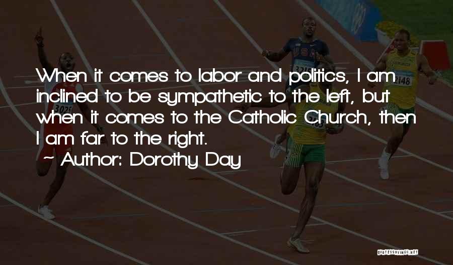 Dorothy Day Quotes: When It Comes To Labor And Politics, I Am Inclined To Be Sympathetic To The Left, But When It Comes