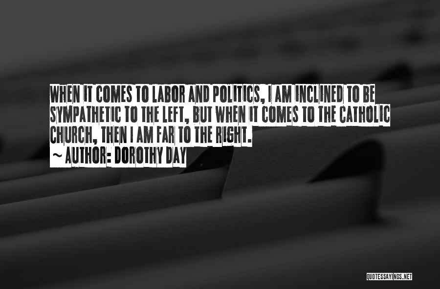 Dorothy Day Quotes: When It Comes To Labor And Politics, I Am Inclined To Be Sympathetic To The Left, But When It Comes