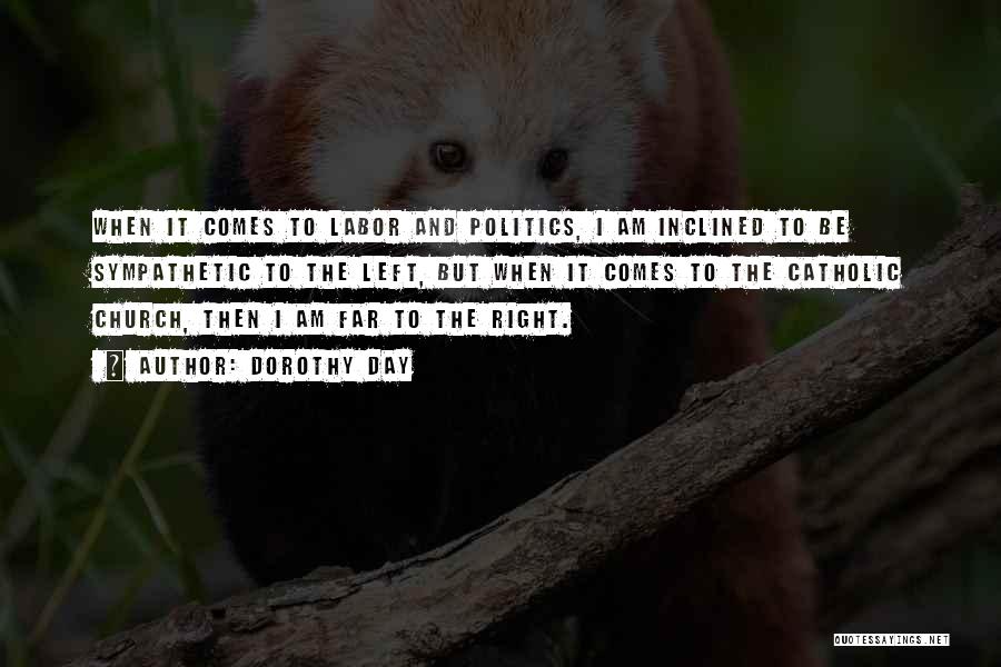 Dorothy Day Quotes: When It Comes To Labor And Politics, I Am Inclined To Be Sympathetic To The Left, But When It Comes