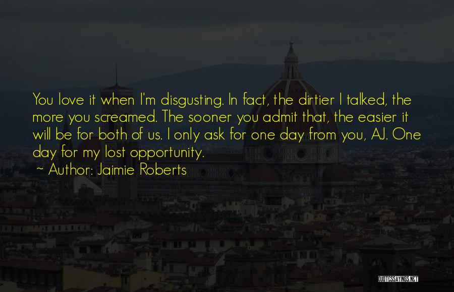 Jaimie Roberts Quotes: You Love It When I'm Disgusting. In Fact, The Dirtier I Talked, The More You Screamed. The Sooner You Admit