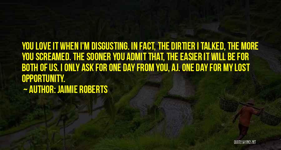 Jaimie Roberts Quotes: You Love It When I'm Disgusting. In Fact, The Dirtier I Talked, The More You Screamed. The Sooner You Admit