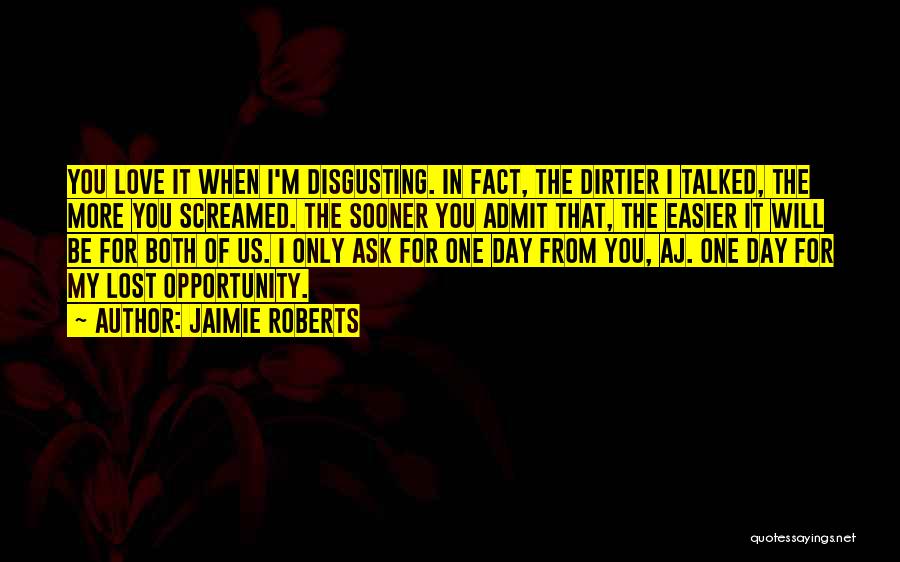 Jaimie Roberts Quotes: You Love It When I'm Disgusting. In Fact, The Dirtier I Talked, The More You Screamed. The Sooner You Admit