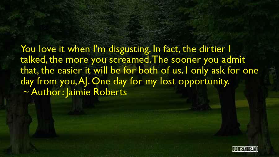 Jaimie Roberts Quotes: You Love It When I'm Disgusting. In Fact, The Dirtier I Talked, The More You Screamed. The Sooner You Admit