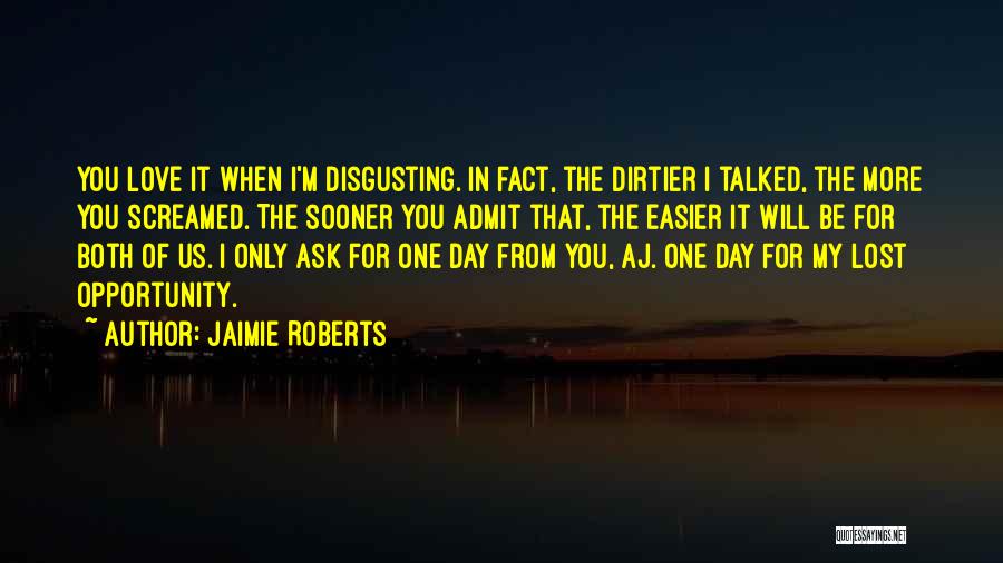 Jaimie Roberts Quotes: You Love It When I'm Disgusting. In Fact, The Dirtier I Talked, The More You Screamed. The Sooner You Admit