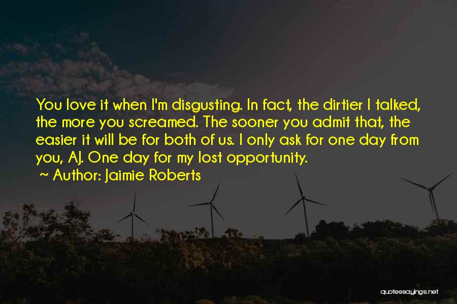 Jaimie Roberts Quotes: You Love It When I'm Disgusting. In Fact, The Dirtier I Talked, The More You Screamed. The Sooner You Admit