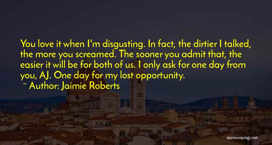 Jaimie Roberts Quotes: You Love It When I'm Disgusting. In Fact, The Dirtier I Talked, The More You Screamed. The Sooner You Admit