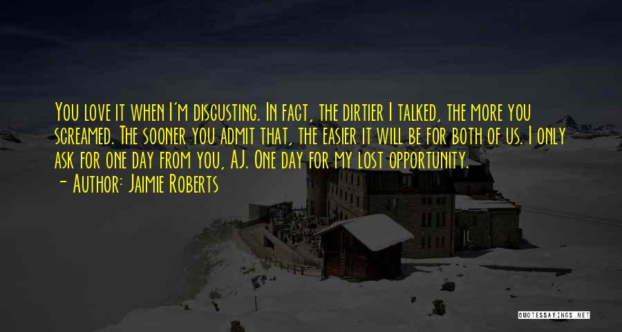 Jaimie Roberts Quotes: You Love It When I'm Disgusting. In Fact, The Dirtier I Talked, The More You Screamed. The Sooner You Admit