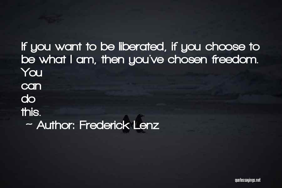 Frederick Lenz Quotes: If You Want To Be Liberated, If You Choose To Be What I Am, Then You've Chosen Freedom. You Can