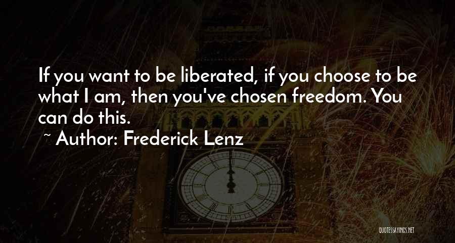 Frederick Lenz Quotes: If You Want To Be Liberated, If You Choose To Be What I Am, Then You've Chosen Freedom. You Can