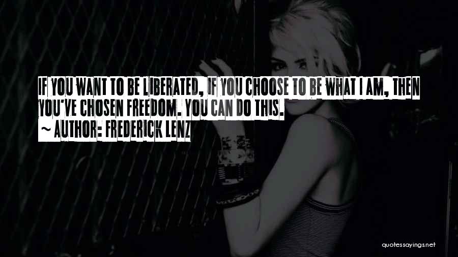 Frederick Lenz Quotes: If You Want To Be Liberated, If You Choose To Be What I Am, Then You've Chosen Freedom. You Can