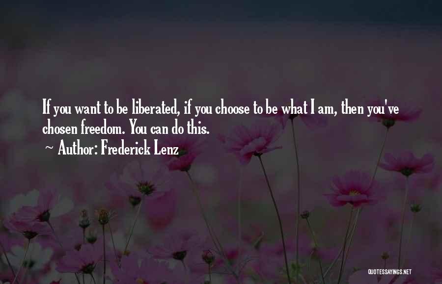 Frederick Lenz Quotes: If You Want To Be Liberated, If You Choose To Be What I Am, Then You've Chosen Freedom. You Can