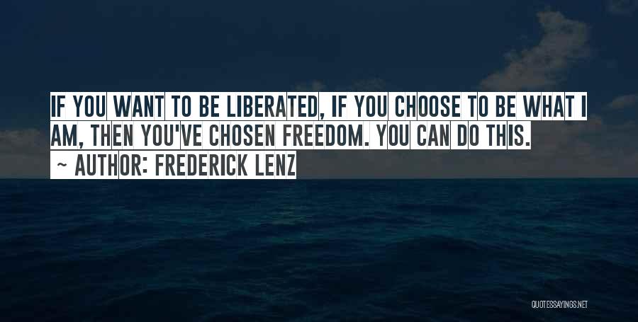 Frederick Lenz Quotes: If You Want To Be Liberated, If You Choose To Be What I Am, Then You've Chosen Freedom. You Can