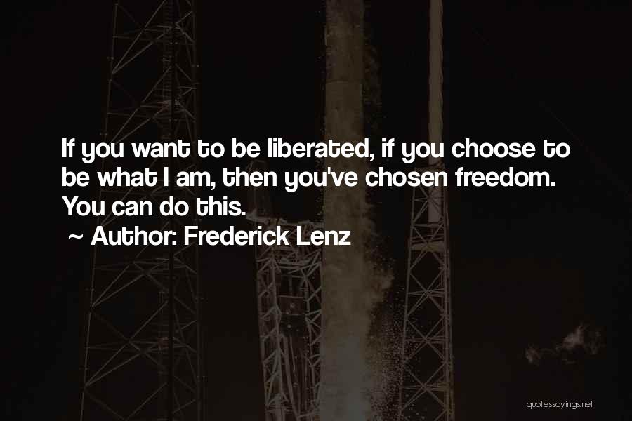 Frederick Lenz Quotes: If You Want To Be Liberated, If You Choose To Be What I Am, Then You've Chosen Freedom. You Can