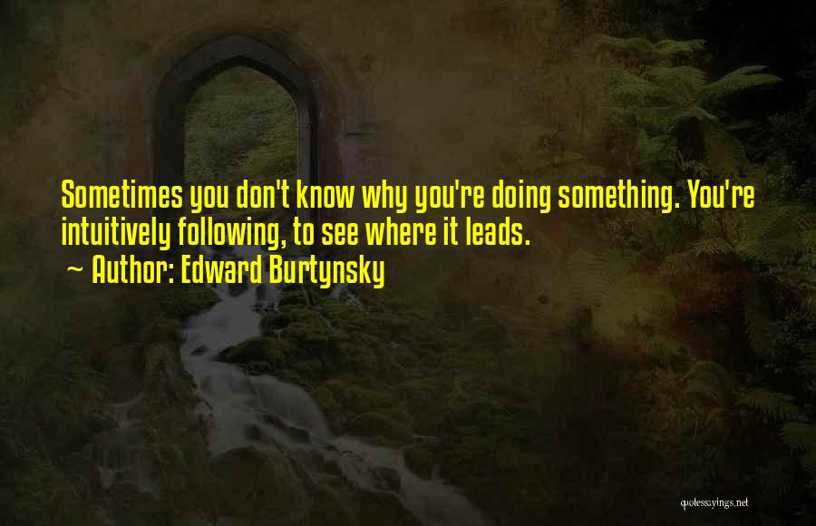 Edward Burtynsky Quotes: Sometimes You Don't Know Why You're Doing Something. You're Intuitively Following, To See Where It Leads.