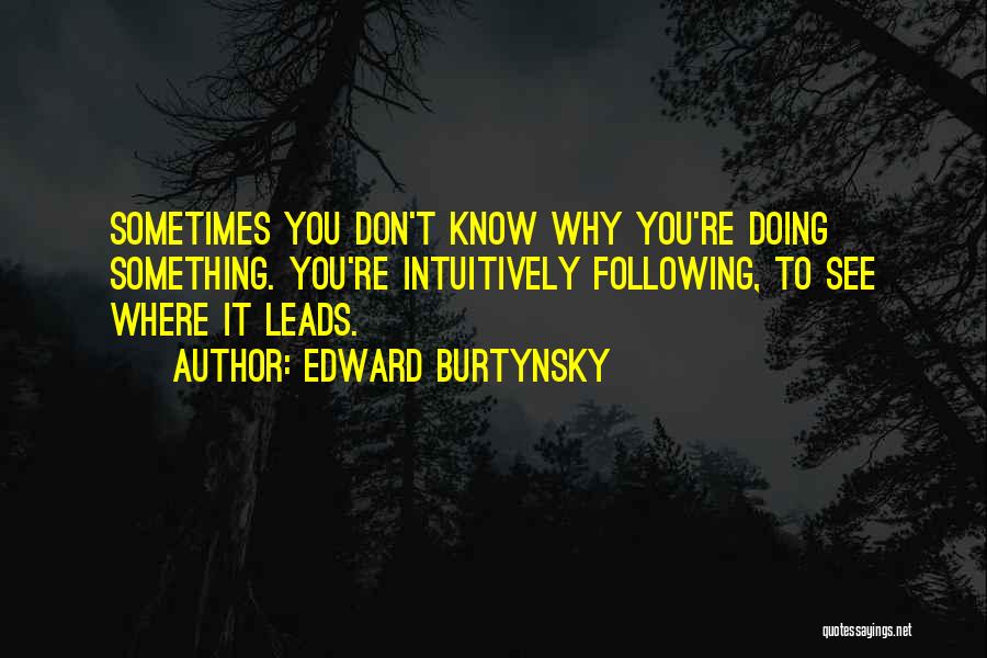 Edward Burtynsky Quotes: Sometimes You Don't Know Why You're Doing Something. You're Intuitively Following, To See Where It Leads.