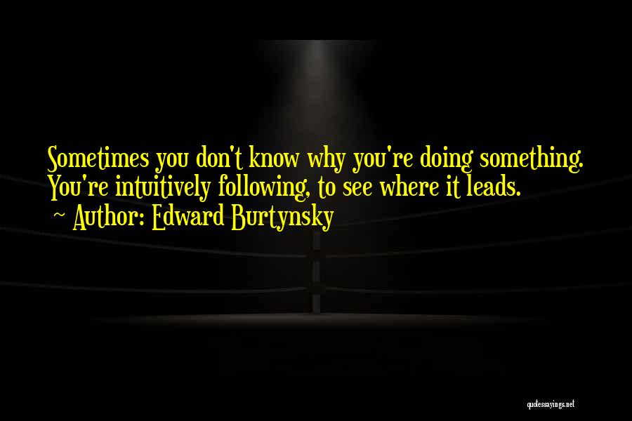 Edward Burtynsky Quotes: Sometimes You Don't Know Why You're Doing Something. You're Intuitively Following, To See Where It Leads.