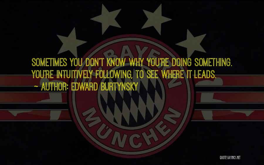 Edward Burtynsky Quotes: Sometimes You Don't Know Why You're Doing Something. You're Intuitively Following, To See Where It Leads.