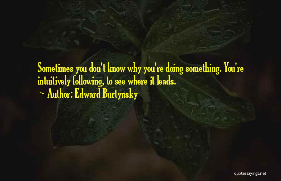 Edward Burtynsky Quotes: Sometimes You Don't Know Why You're Doing Something. You're Intuitively Following, To See Where It Leads.