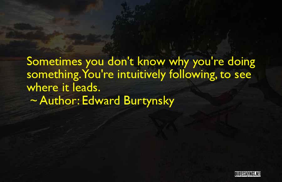 Edward Burtynsky Quotes: Sometimes You Don't Know Why You're Doing Something. You're Intuitively Following, To See Where It Leads.