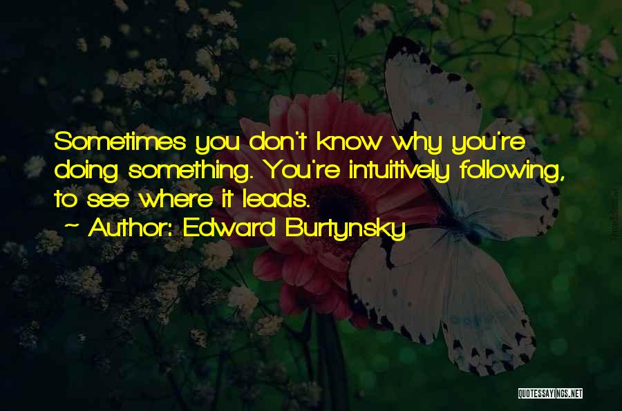 Edward Burtynsky Quotes: Sometimes You Don't Know Why You're Doing Something. You're Intuitively Following, To See Where It Leads.