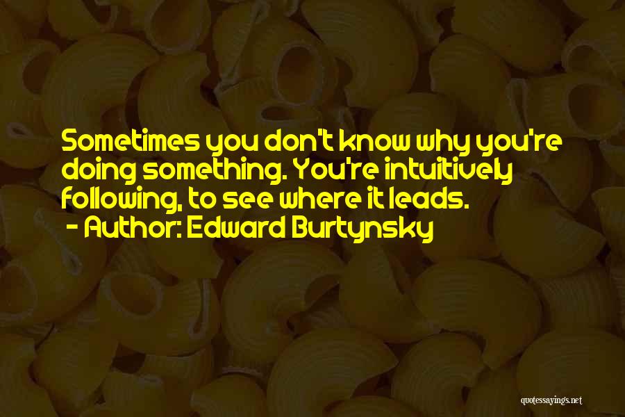 Edward Burtynsky Quotes: Sometimes You Don't Know Why You're Doing Something. You're Intuitively Following, To See Where It Leads.