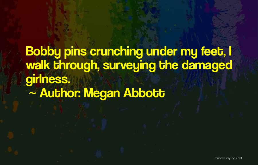 Megan Abbott Quotes: Bobby Pins Crunching Under My Feet, I Walk Through, Surveying The Damaged Girlness.