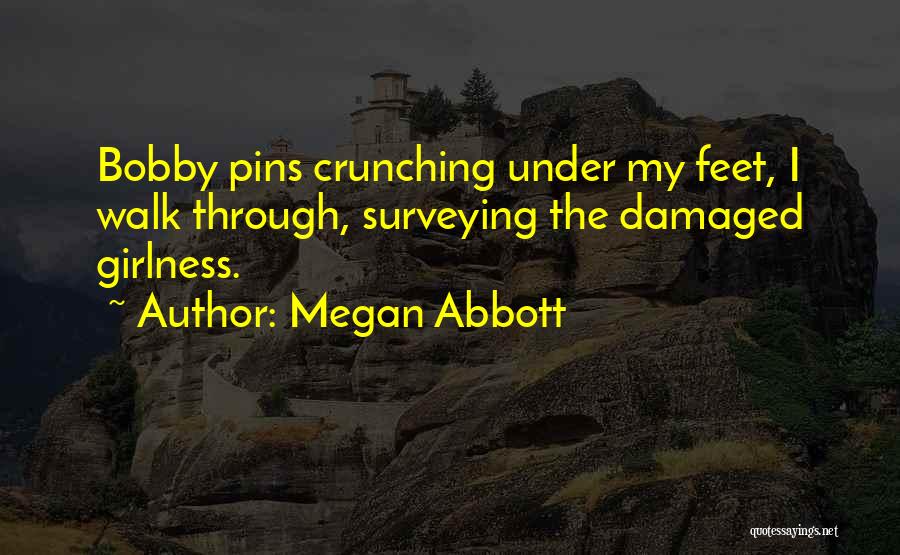 Megan Abbott Quotes: Bobby Pins Crunching Under My Feet, I Walk Through, Surveying The Damaged Girlness.