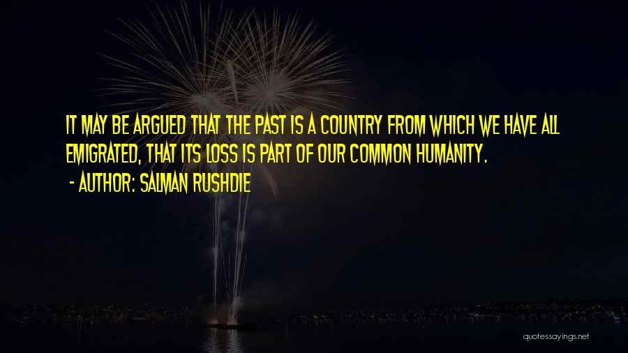 Salman Rushdie Quotes: It May Be Argued That The Past Is A Country From Which We Have All Emigrated, That Its Loss Is