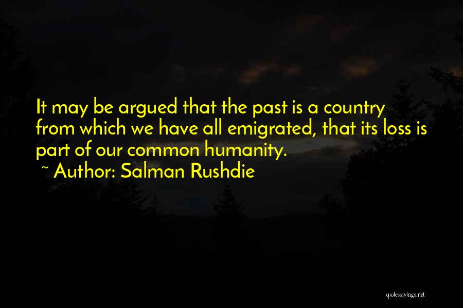 Salman Rushdie Quotes: It May Be Argued That The Past Is A Country From Which We Have All Emigrated, That Its Loss Is