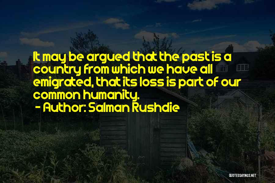 Salman Rushdie Quotes: It May Be Argued That The Past Is A Country From Which We Have All Emigrated, That Its Loss Is