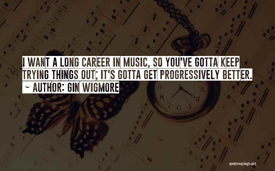 Gin Wigmore Quotes: I Want A Long Career In Music, So You've Gotta Keep Trying Things Out; It's Gotta Get Progressively Better.