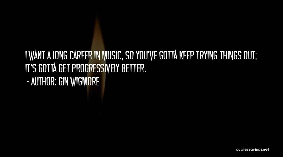 Gin Wigmore Quotes: I Want A Long Career In Music, So You've Gotta Keep Trying Things Out; It's Gotta Get Progressively Better.