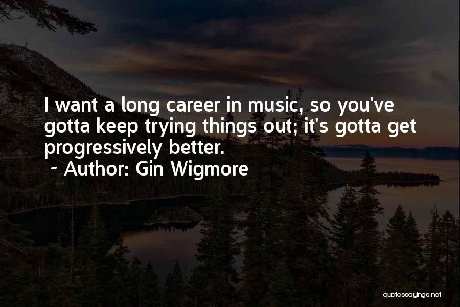 Gin Wigmore Quotes: I Want A Long Career In Music, So You've Gotta Keep Trying Things Out; It's Gotta Get Progressively Better.