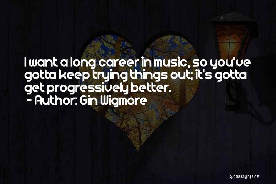Gin Wigmore Quotes: I Want A Long Career In Music, So You've Gotta Keep Trying Things Out; It's Gotta Get Progressively Better.