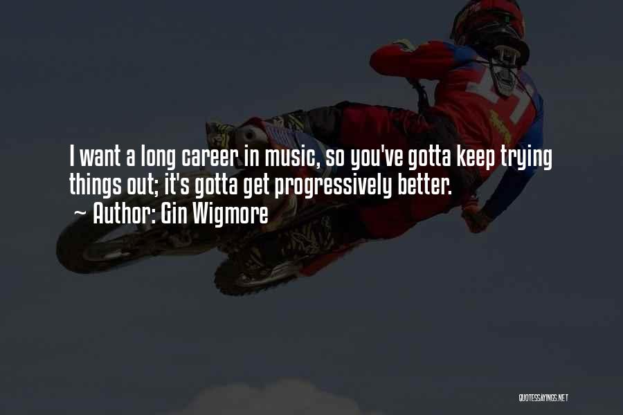 Gin Wigmore Quotes: I Want A Long Career In Music, So You've Gotta Keep Trying Things Out; It's Gotta Get Progressively Better.