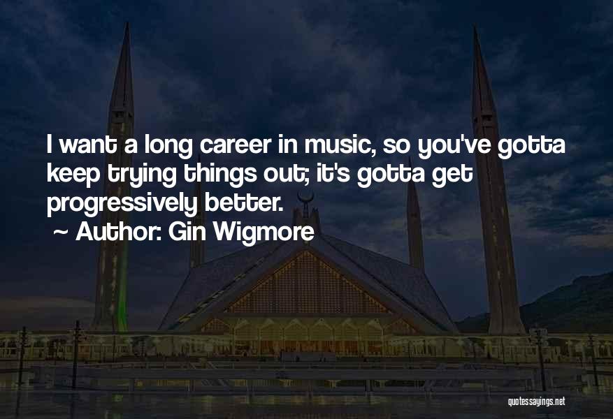 Gin Wigmore Quotes: I Want A Long Career In Music, So You've Gotta Keep Trying Things Out; It's Gotta Get Progressively Better.
