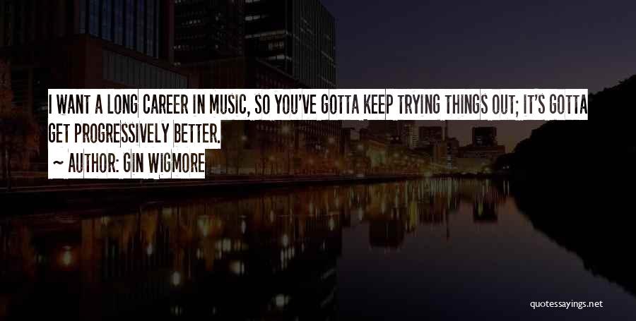 Gin Wigmore Quotes: I Want A Long Career In Music, So You've Gotta Keep Trying Things Out; It's Gotta Get Progressively Better.