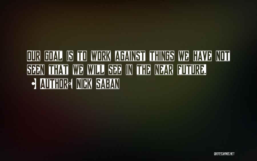 Nick Saban Quotes: Our Goal Is To Work Against Things We Have Not Seen That We Will See In The Near Future.