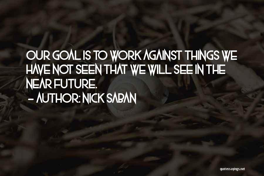 Nick Saban Quotes: Our Goal Is To Work Against Things We Have Not Seen That We Will See In The Near Future.