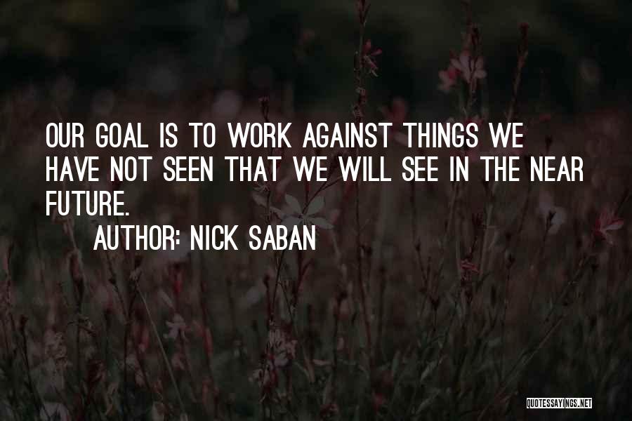 Nick Saban Quotes: Our Goal Is To Work Against Things We Have Not Seen That We Will See In The Near Future.