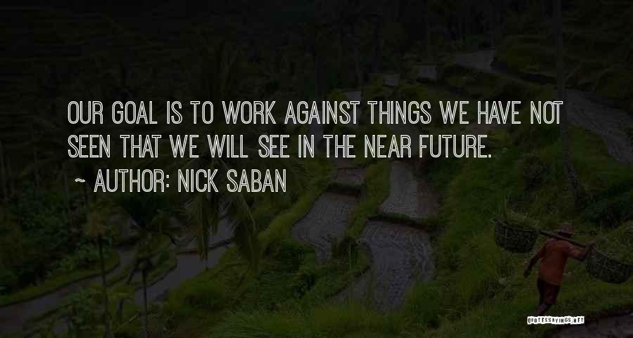 Nick Saban Quotes: Our Goal Is To Work Against Things We Have Not Seen That We Will See In The Near Future.