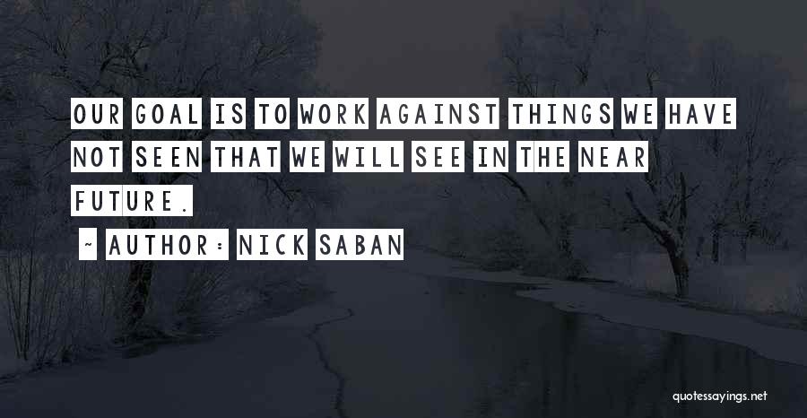 Nick Saban Quotes: Our Goal Is To Work Against Things We Have Not Seen That We Will See In The Near Future.