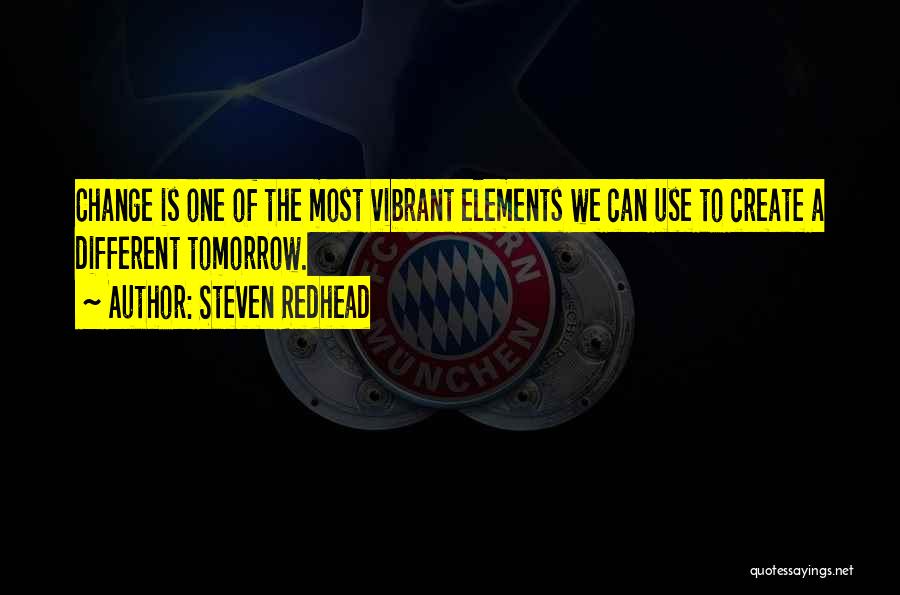 Steven Redhead Quotes: Change Is One Of The Most Vibrant Elements We Can Use To Create A Different Tomorrow.