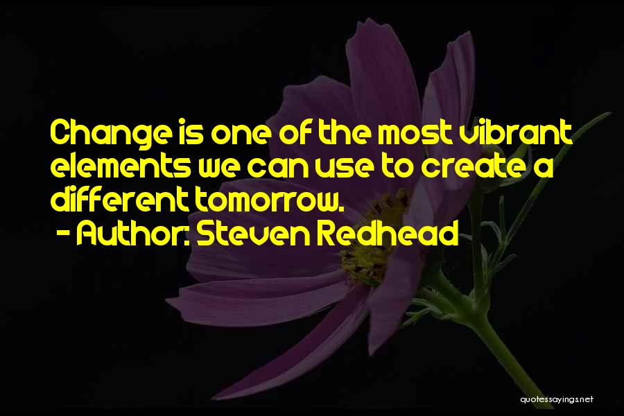Steven Redhead Quotes: Change Is One Of The Most Vibrant Elements We Can Use To Create A Different Tomorrow.