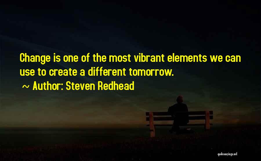 Steven Redhead Quotes: Change Is One Of The Most Vibrant Elements We Can Use To Create A Different Tomorrow.