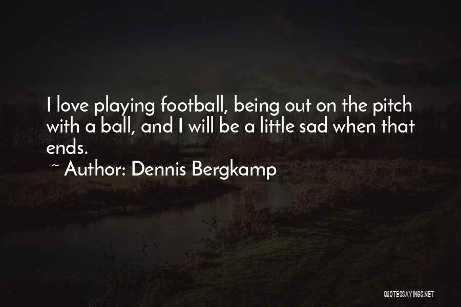 Dennis Bergkamp Quotes: I Love Playing Football, Being Out On The Pitch With A Ball, And I Will Be A Little Sad When