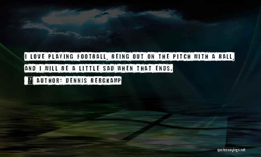 Dennis Bergkamp Quotes: I Love Playing Football, Being Out On The Pitch With A Ball, And I Will Be A Little Sad When